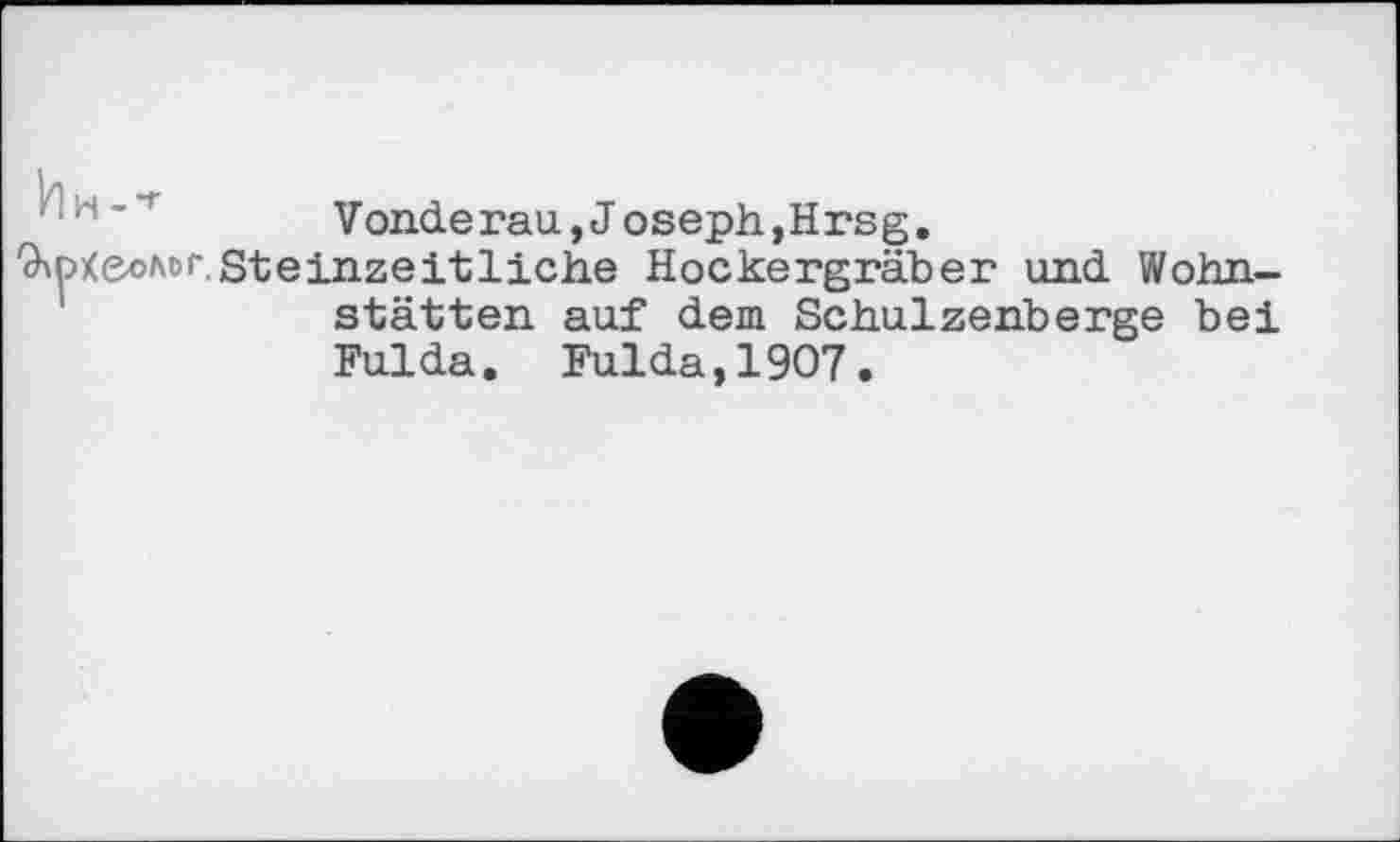 ﻿Vonderau,Joseph,Hrsg.
ОюХеолог Steinzeitliche Hockergräber und Wohnstätten auf dem Schulzenberge bei Fulda. Fulda,1907.